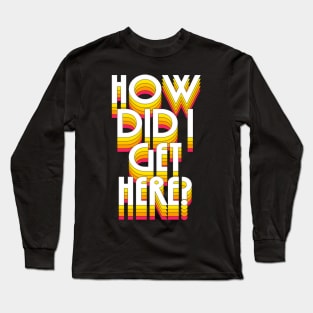 How Did I Get Here? Long Sleeve T-Shirt